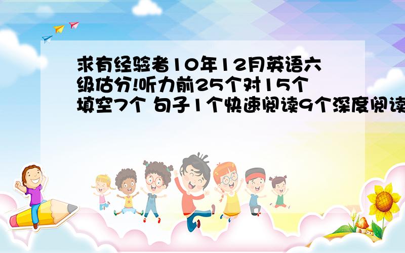 求有经验者10年12月英语六级估分!听力前25个对15个填空7个 句子1个快速阅读9个深度阅读2个阅读理解6个完型13个翻译2个作文一般 完全套模板