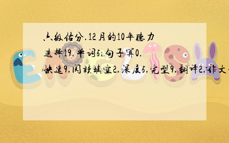 六级估分.12月的10年听力选择19.单词5,句子算0.快速9,阅读填空2,深度5,完型9,翻译2,作文一般.谢.