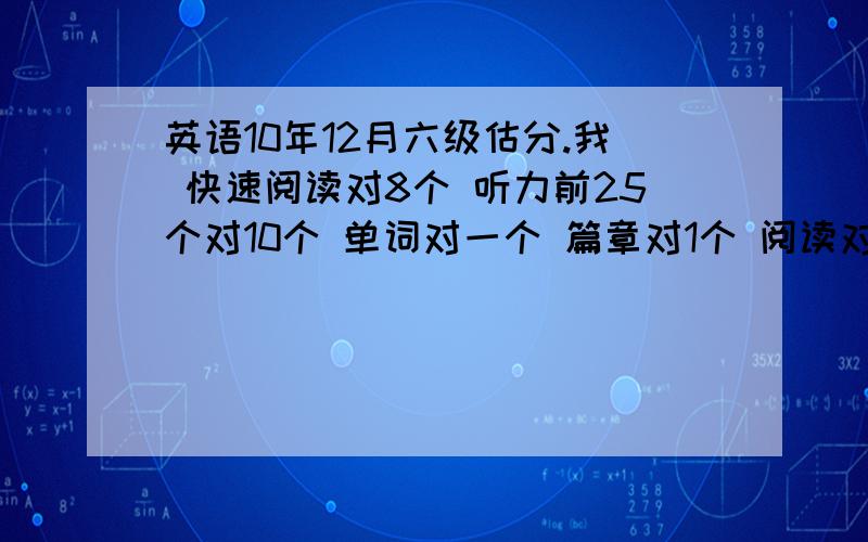 英语10年12月六级估分.我 快速阅读对8个 听力前25个对10个 单词对一个 篇章对1个 阅读对8个 完型对15个 翻译都写了点好像没一样的 作文一般 能过吗 .