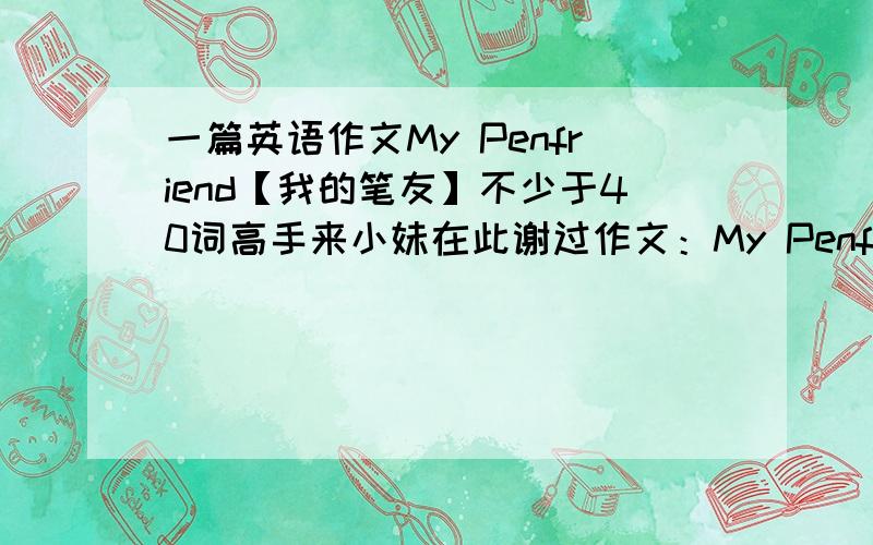 一篇英语作文My Penfriend【我的笔友】不少于40词高手来小妹在此谢过作文：My Penfriend【我的笔友】字数：不少于40词参考内容：1、How did you know your penfriend?2、What do you know about her【女的】