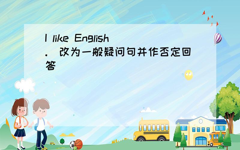 I like English.(改为一般疑问句并作否定回答)