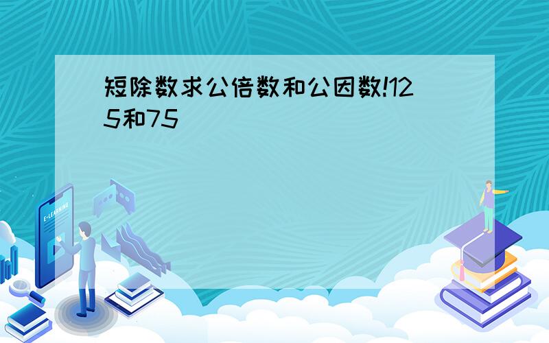 短除数求公倍数和公因数!125和75