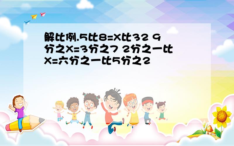 解比例.5比8=X比32 9分之X=3分之7 2分之一比X=六分之一比5分之2