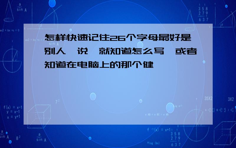 怎样快速记住26个字母最好是别人一说,就知道怎么写,或者知道在电脑上的那个健