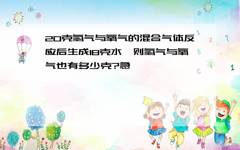 20克氢气与氧气的混合气体反应后生成18克水,则氢气与氧气也有多少克?急