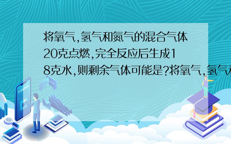 将氧气,氢气和氮气的混合气体20克点燃,完全反应后生成18克水,则剩余气体可能是?将氧气,氢气和氮气的混合气体2 0克点燃,完全反应后生成18克水,则剩余气体可能是?