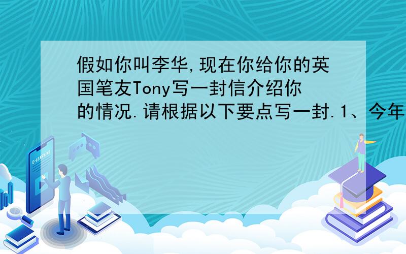 假如你叫李华,现在你给你的英国笔友Tony写一封信介绍你的情况.请根据以下要点写一封.1、今年十八岁...假如你叫李华,现在你给你的英国笔友Tony写一封信介绍你的情况.请根据以下要点写一