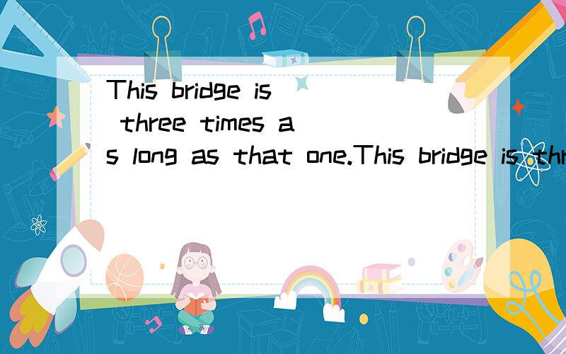 This bridge is three times as long as that one.This bridge is three times the length of that one.翻译还有three times在这里表示什么