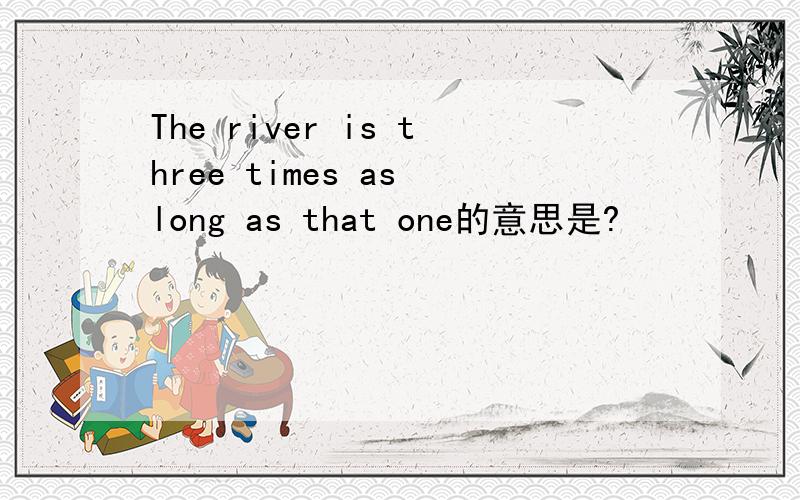 The river is three times as long as that one的意思是?