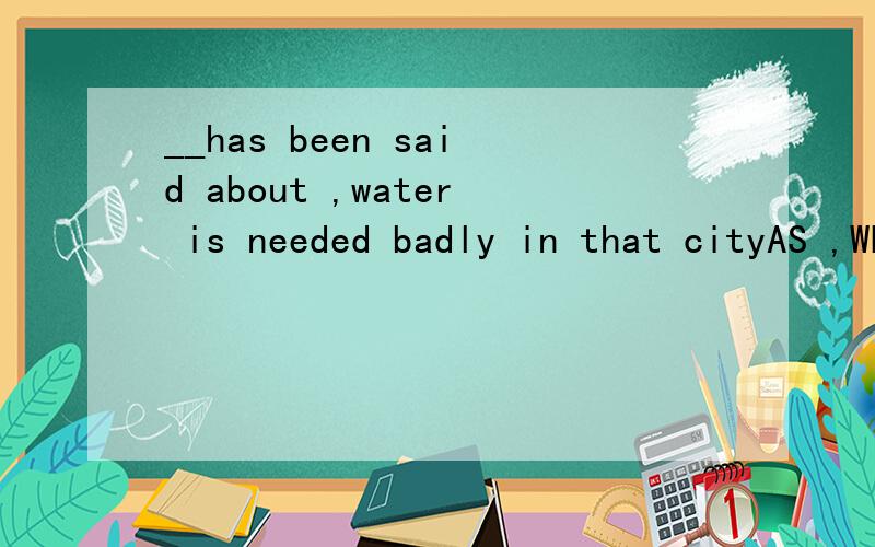 __has been said about ,water is needed badly in that cityAS ,WHAT ,THAT,WHEN.书上写填AS,为什么不用THAT呢