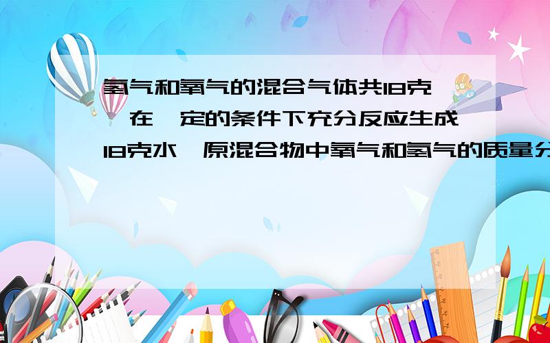 氢气和氧气的混合气体共18克,在一定的条件下充分反应生成18克水,原混合物中氧气和氢气的质量分别为