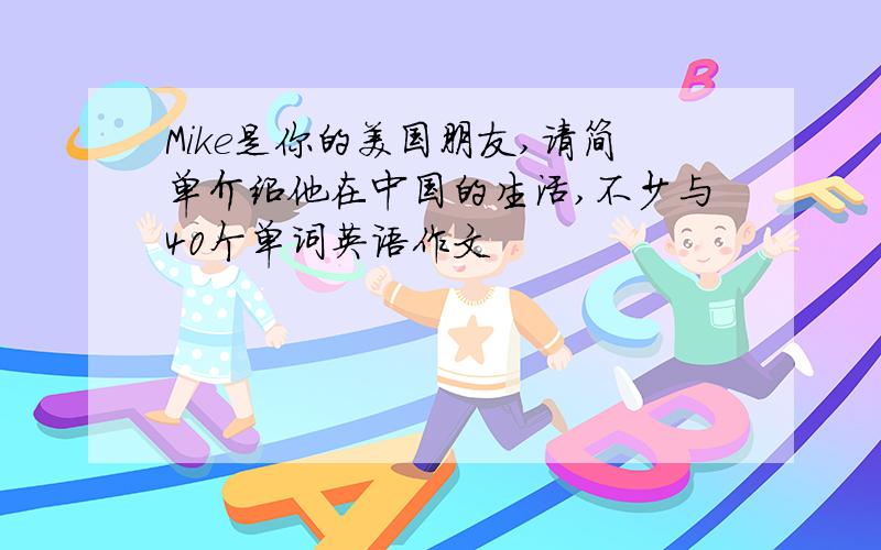 Mike是你的美国朋友,请简单介绍他在中国的生活,不少与40个单词英语作文