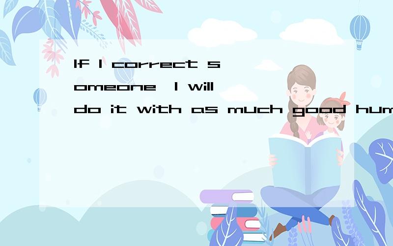 If I correct someone,I will do it with as much good humor and self-restraint as if I were the one___A.to correctB.correctingC.having correctedD.being corrected选D为什么?