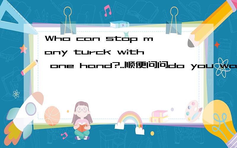 Who can stop many turck with one hand?..顺便问问do you want to play the football with us?那里错了