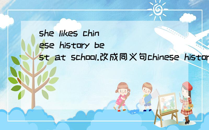 she likes chinese history best at school.改成同义句chinese history ___ ___ subject at school