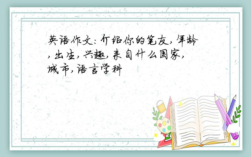 英语作文:介绍你的笔友,年龄,出生,兴趣,来自什么国家,城市,语言学科