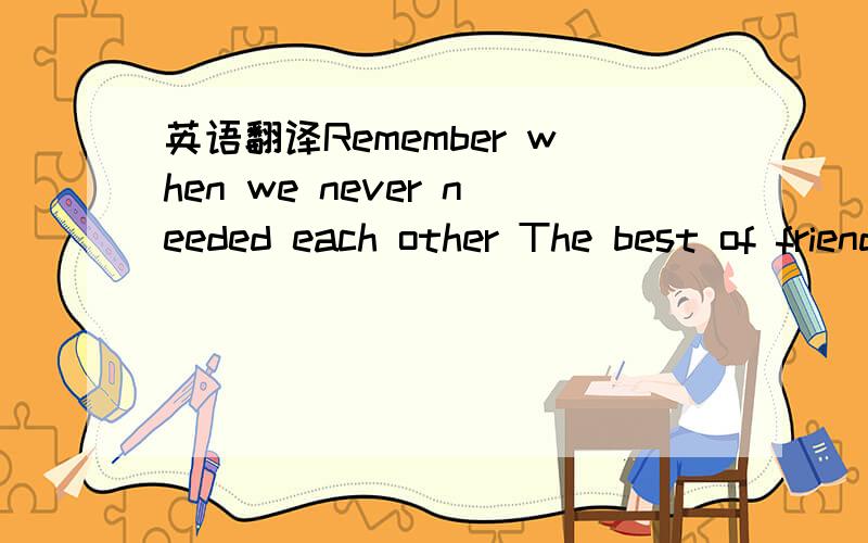 英语翻译Remember when we never needed each other The best of friends like Sister and Brother We understood,we'd never be,Alone Those days are gone,and I want so much The night is long and I need your touch Don't know what to say I never meant to