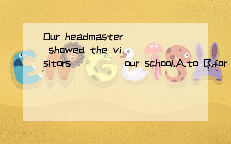 Our headmaster showed the visitors ____ our school.A.to B.for C.around -;Our headmaster showed the visitors ____ our school.A.to B.for C.around -; D.near