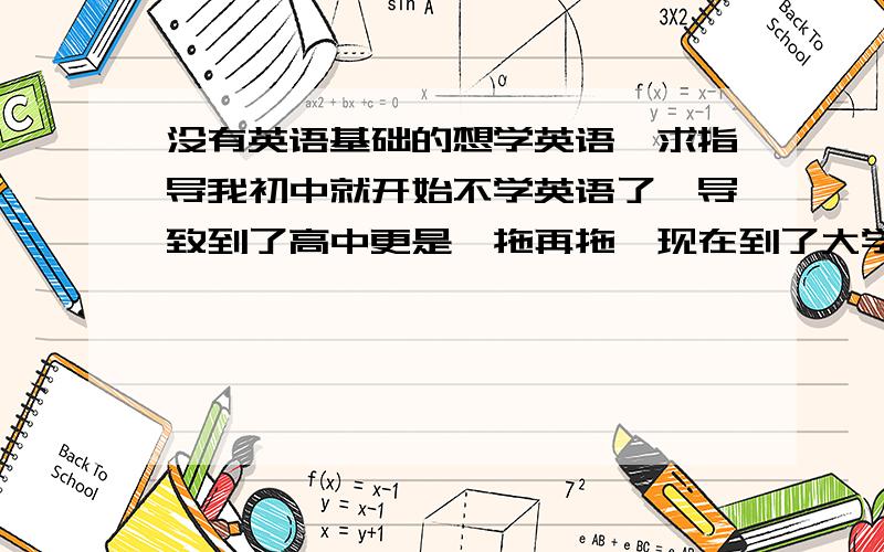 没有英语基础的想学英语,求指导我初中就开始不学英语了,导致到了高中更是一拖再拖,现在到了大学,想学好英语,大学老师建议买新概念的书,第一册开始学起,在这里我想聆听一下网友们的建