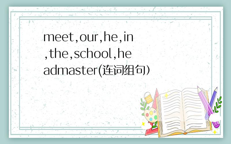 meet,our,he,in,the,school,headmaster(连词组句）