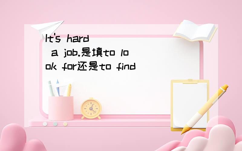 It's hard ____ a job.是填to look for还是to find