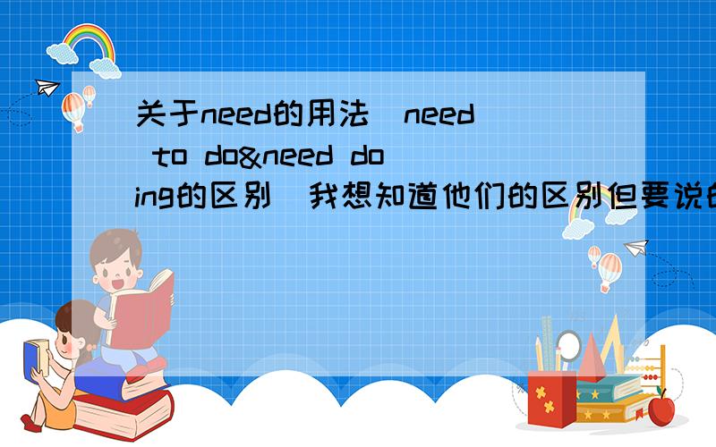 关于need的用法（need to do&need doing的区别）我想知道他们的区别但要说的容易理解