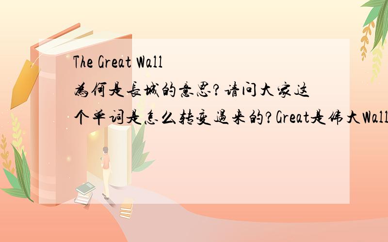 The Great Wall为何是长城的意思?请问大家这个单词是怎么转变过来的?Great是伟大Wall是墙.放在一起是伟大的墙.请问那个长城是怎么转换过来的?