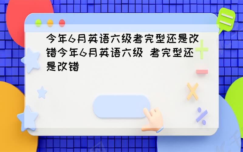 今年6月英语六级考完型还是改错今年6月英语六级 考完型还是改错