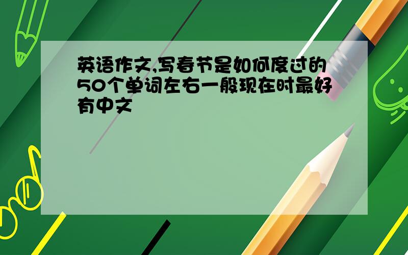 英语作文,写春节是如何度过的50个单词左右一般现在时最好有中文