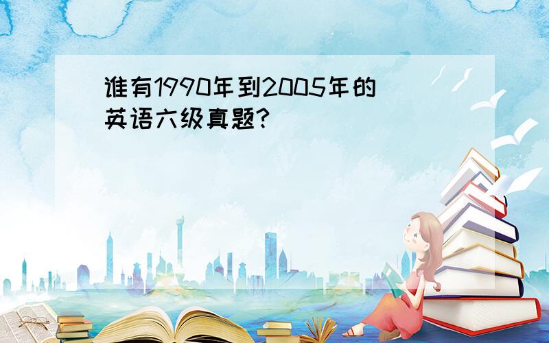 谁有1990年到2005年的英语六级真题?