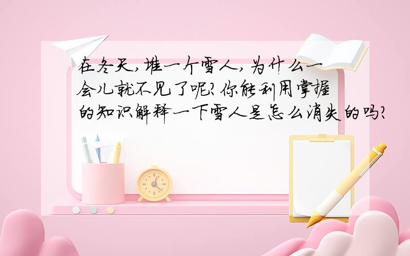 在冬天,堆一个雪人,为什么一会儿就不见了呢?你能利用掌握的知识解释一下雪人是怎么消失的吗?