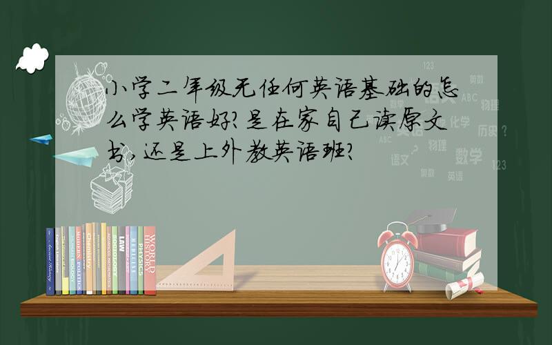 小学二年级无任何英语基础的怎么学英语好?是在家自己读原文书,还是上外教英语班?