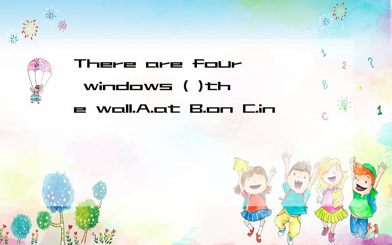 There are four windows ( )the wall.A.at B.on C.in