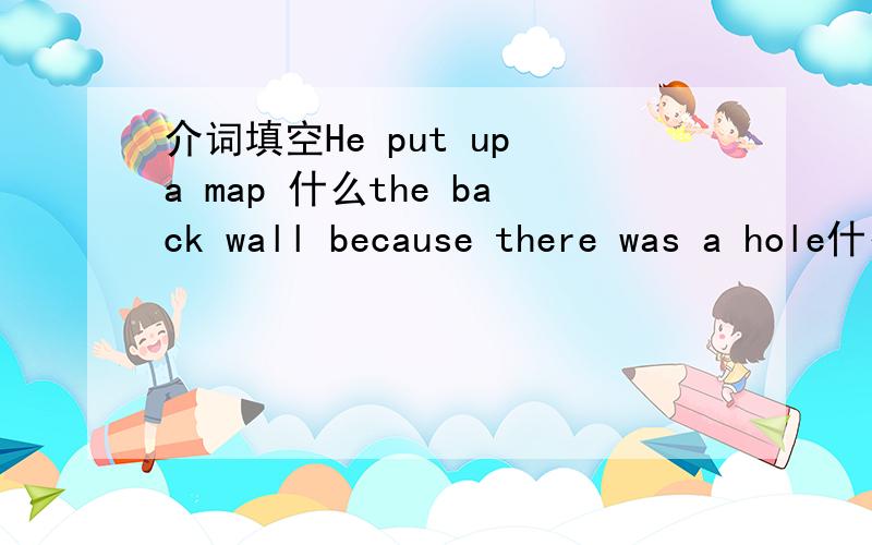 介词填空He put up a map 什么the back wall because there was a hole什么it