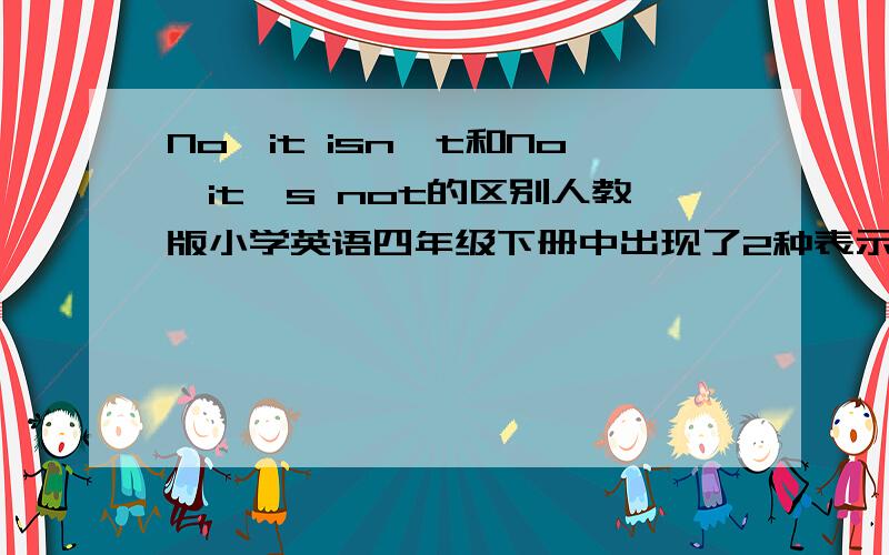 No,it isn't和No,it's not的区别人教版小学英语四年级下册中出现了2种表示否定的回答.不知道有什么区别.