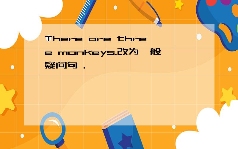 There are three monkeys.改为一般疑问句 .