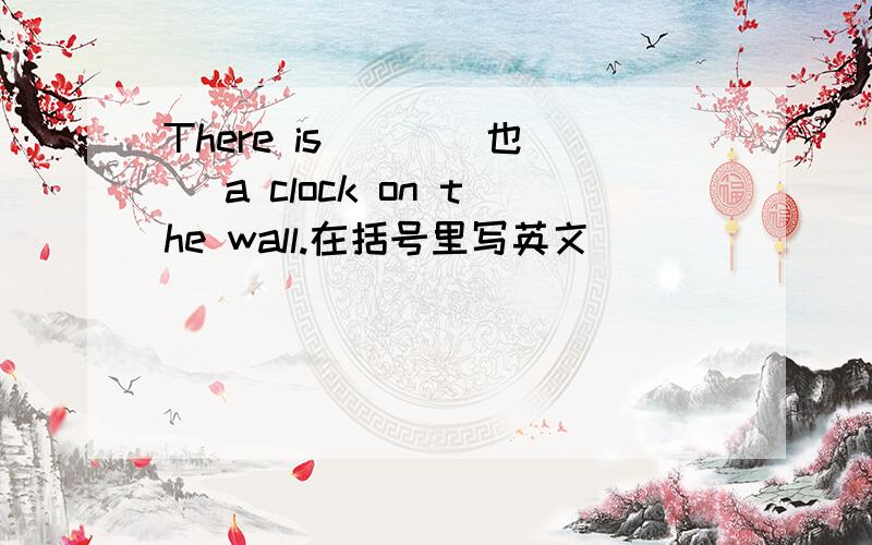 There is ( )(也) a clock on the wall.在括号里写英文