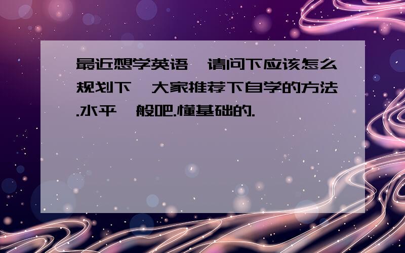 最近想学英语,请问下应该怎么规划下,大家推荐下自学的方法.水平一般吧.懂基础的.