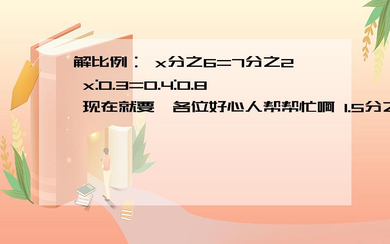 解比例： x分之6=7分之2 x:0.3=0.4:0.8 现在就要,各位好心人帮帮忙啊 1.5分之0.75=6分之x