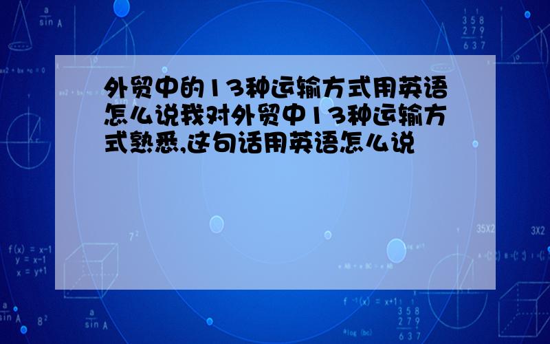 外贸中的13种运输方式用英语怎么说我对外贸中13种运输方式熟悉,这句话用英语怎么说