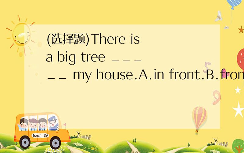 (选择题)There is a big tree _____ my house.A.in front.B.front of.C.front.D.in front of 选哪一个