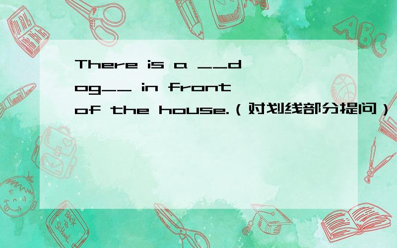 There is a __dog__ in front of the house.（对划线部分提问）