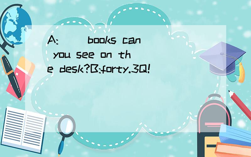 A:( )books can you see on the desk?B:forty.3Q!