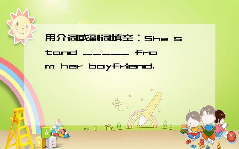 用介词或副词填空：She stand _____ from her boyfriend.