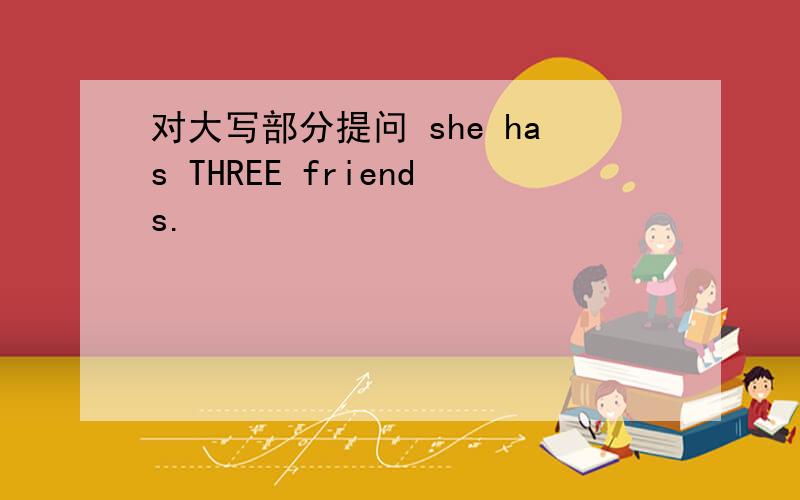 对大写部分提问 she has THREE friends.