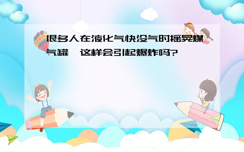 很多人在液化气快没气时摇晃煤气罐,这样会引起爆炸吗?