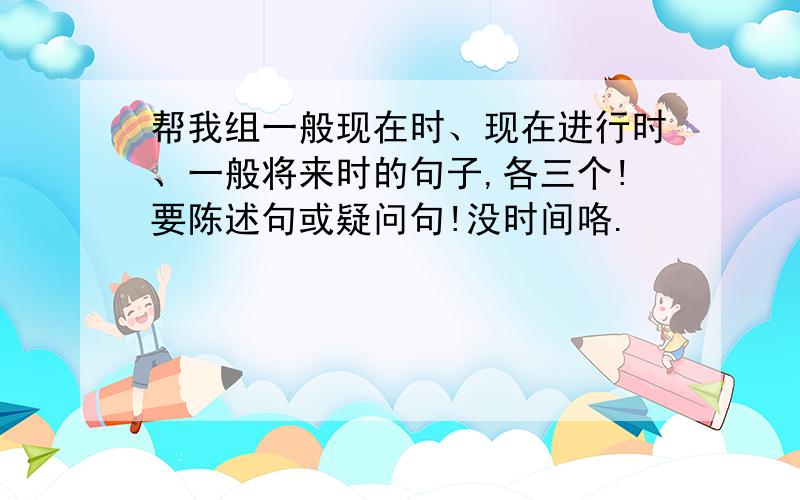 帮我组一般现在时、现在进行时、一般将来时的句子,各三个!要陈述句或疑问句!没时间咯.