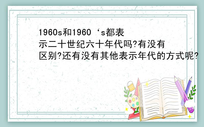 1960s和1960‘s都表示二十世纪六十年代吗?有没有区别?还有没有其他表示年代的方式呢?