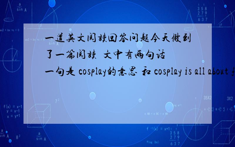 一道英文阅读回答问题今天做到了一篇阅读  文中有两句话 一句是 cosplay的意思 和 cosplay is all about fashion and fun  what's the cosplay stand for?cosplay代表什么 不应该代表时尚与乐趣么 为什么要填cospl