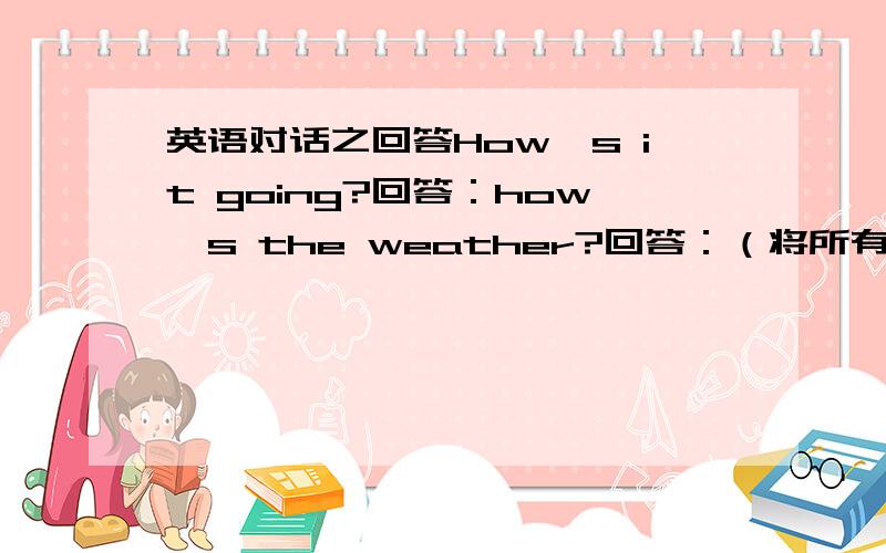 英语对话之回答How's it going?回答：how's the weather?回答：（将所有情况都列举出来）How's it going?可以用：It is good.